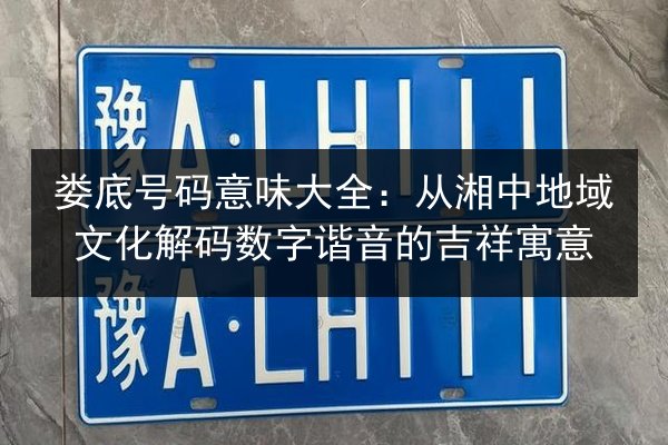 娄底号码意味大全:从湘中地域文化解码数字谐音的吉祥寓意 第2张 娄底号码意味大全:从湘中地域文化解码数字谐音的吉祥寓意 第2张