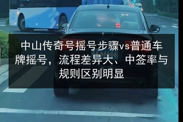 中山传奇号摇号步骤vs普通车牌摇号，流程差异大、中签率与规则区别明显