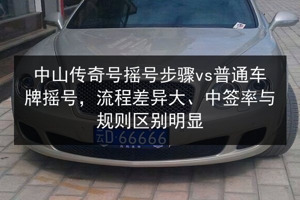 中山传奇号摇号步骤vs普通车牌摇号,流程差异大、中签率与规则区别明显 第2张 中山传奇号摇号步骤vs普通车牌摇号,流程差异大、中签率与规则区别明显 第2张