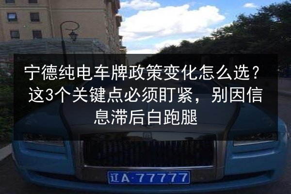 宁德纯电车牌政策变化怎么选？这3个关键点必须盯紧，别因信息滞后白跑腿