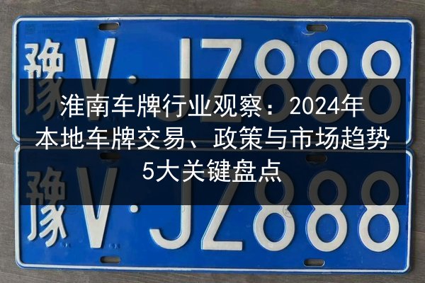 淮南车牌行业观察：2024年本地车牌交易、政策与市场趋势5大关键盘点