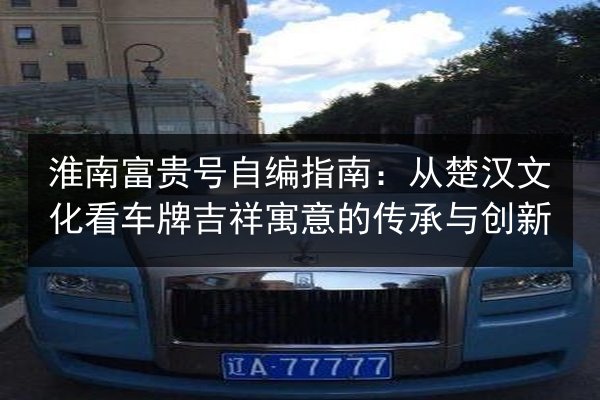 淮南富贵号自编指南：从楚汉文化看车牌吉祥寓意的传承与创新 第2张