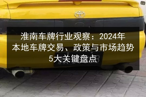 淮南车牌行业观察：2024年本地车牌交易、政策与市场趋势5大关键盘点 第3张