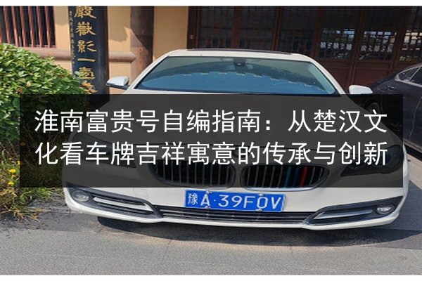 淮南富贵号自编指南：从楚汉文化看车牌吉祥寓意的传承与创新 第3张