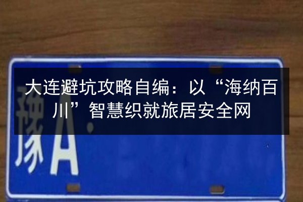 大连避坑攻略自编：以“海纳百川”智慧织就旅居安全网