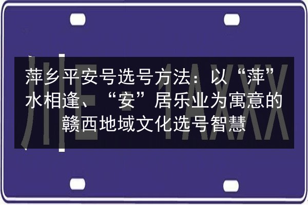 萍乡平安号选号方法:以“萍”水相逢、“安”居乐业为寓意的赣西地域文化选号智慧 第2张 萍乡平安号选号方法:以“萍”水相逢、“安”居乐业为寓意的赣西地域文化选号智慧 第2张