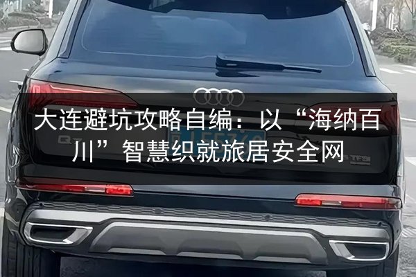 大连避坑攻略自编：以“海纳百川”智慧织就旅居安全网 第3张