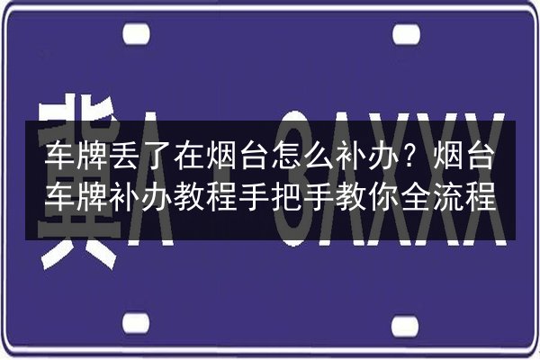 车牌丢了在烟台怎么补办？烟台车牌补办教程手把手教你全流程