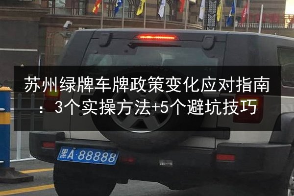 苏州绿牌车牌政策变化应对指南:3个实操方法+5个避坑技巧 第3张 苏州绿牌车牌政策变化应对指南:3个实操方法+5个避坑技巧 第3张