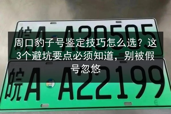 周口豹子号鉴定技巧怎么选？这3个避坑要点必须知道，别被假号忽悠