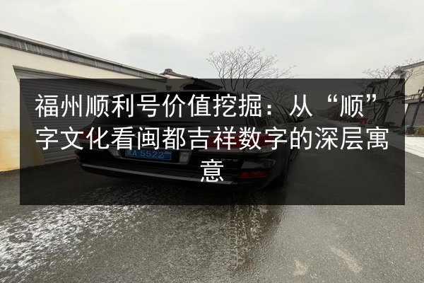 福州顺利号价值挖掘：从“顺”字文化看闽都吉祥数字的深层寓意