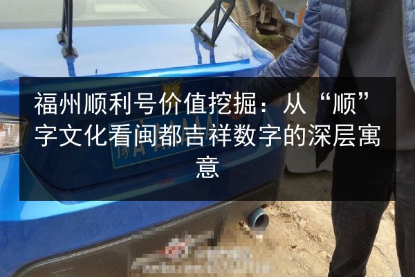 福州顺利号价值挖掘:从“顺”字文化看闽都吉祥数字的深层寓意 第2张 福州顺利号价值挖掘:从“顺”字文化看闽都吉祥数字的深层寓意 第2张