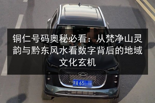 铜仁号码奥秘必看：从梵净山灵韵与黔东风水看数字背后的地域文化玄机