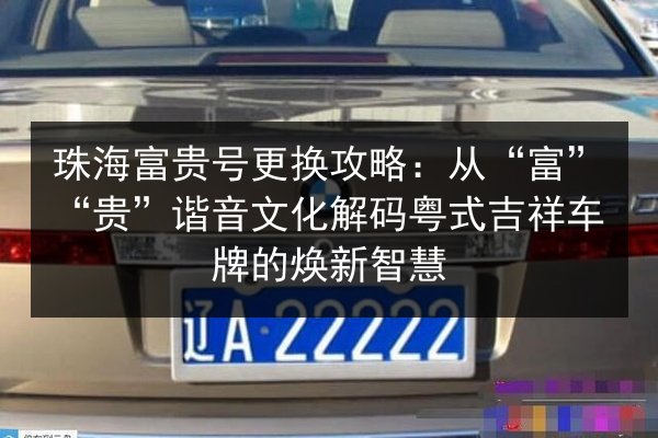 珠海富贵号更换攻略:从“富”“贵”谐音文化解码粤式吉祥车牌的焕新智慧 第2张 珠海富贵号更换攻略:从“富”“贵”谐音文化解码粤式吉祥车牌的焕新智慧 第2张