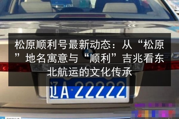 松原顺利号最新动态：从“松原”地名寓意与“顺利”吉兆看东北航运的文化传承 第2张