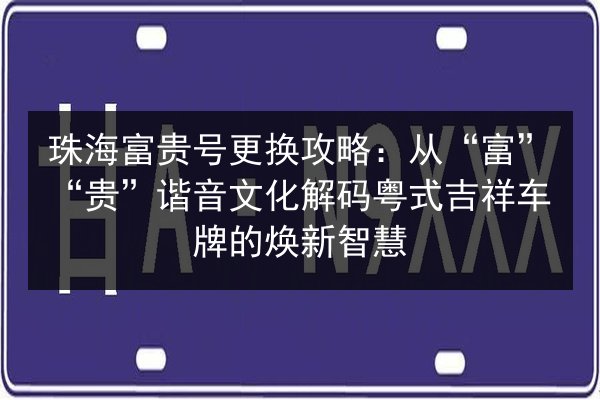 珠海富贵号更换攻略:从“富”“贵”谐音文化解码粤式吉祥车牌的焕新智慧 第3张 珠海富贵号更换攻略:从“富”“贵”谐音文化解码粤式吉祥车牌的焕新智慧 第3张