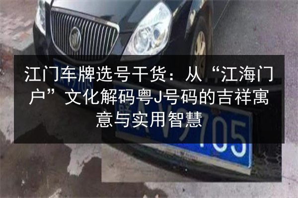 江门车牌选号干货:从“江海门户”文化解码粤J号码的吉祥寓意与实用智慧 第2张 江门车牌选号干货:从“江海门户”文化解码粤J号码的吉祥寓意与实用智慧 第2张