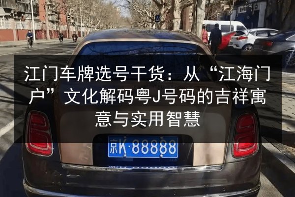 江门车牌选号干货:从“江海门户”文化解码粤J号码的吉祥寓意与实用智慧 第3张 江门车牌选号干货:从“江海门户”文化解码粤J号码的吉祥寓意与实用智慧 第3张