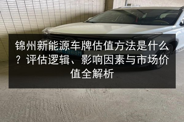 锦州新能源车牌估值方法是什么？评估逻辑、影响因素与市场价值全解析