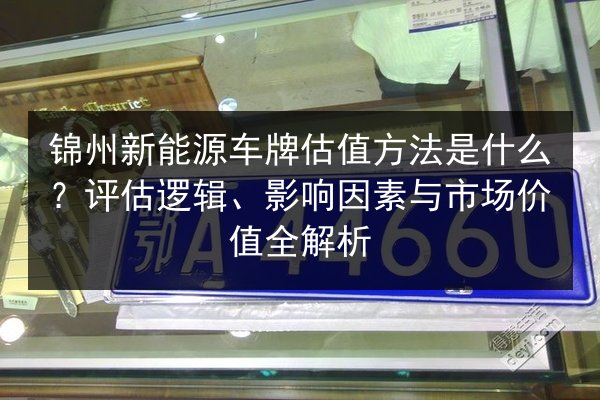 锦州新能源车牌估值方法是什么?评估逻辑、影响因素与市场价值全解析 第2张 锦州新能源车牌估值方法是什么?评估逻辑、影响因素与市场价值全解析 第2张