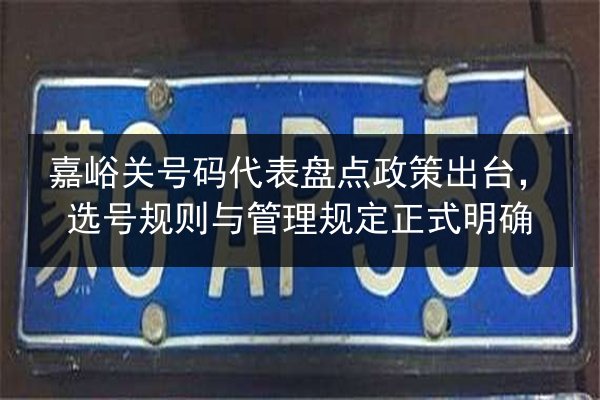 嘉峪关号码代表盘点政策出台，选号规则与管理规定正式明确