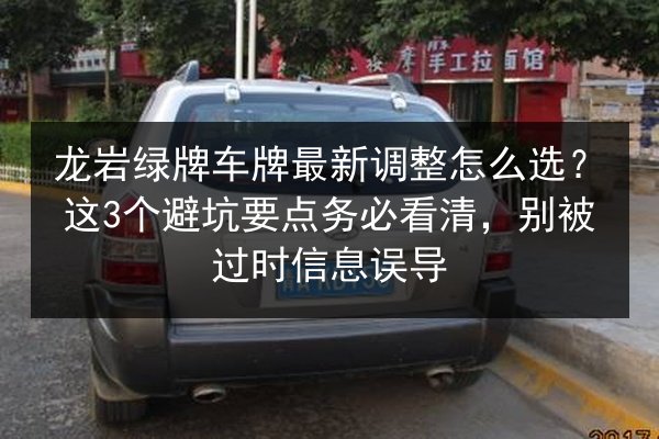 龙岩绿牌车牌最新调整怎么选？这3个避坑要点务必看清，别被过时信息误导 第1张