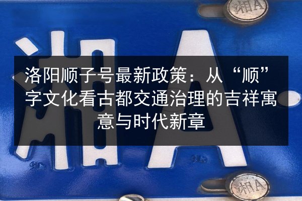 洛阳顺子号最新政策:从“顺”字文化看古都交通治理的吉祥寓意与时代新章 第2张 洛阳顺子号最新政策:从“顺”字文化看古都交通治理的吉祥寓意与时代新章 第2张