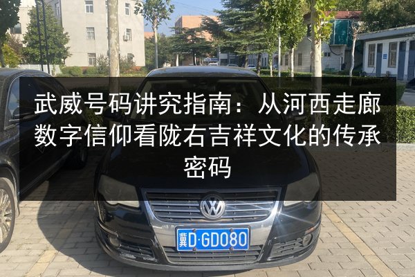 武威号码讲究指南：从河西走廊数字信仰看陇右吉祥文化的传承密码