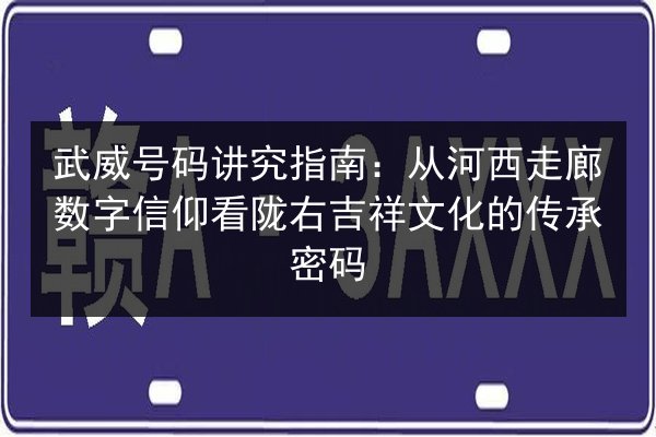 武威号码讲究指南:从河西走廊数字信仰看陇右吉祥文化的传承密码 第2张 武威号码讲究指南:从河西走廊数字信仰看陇右吉祥文化的传承密码 第2张