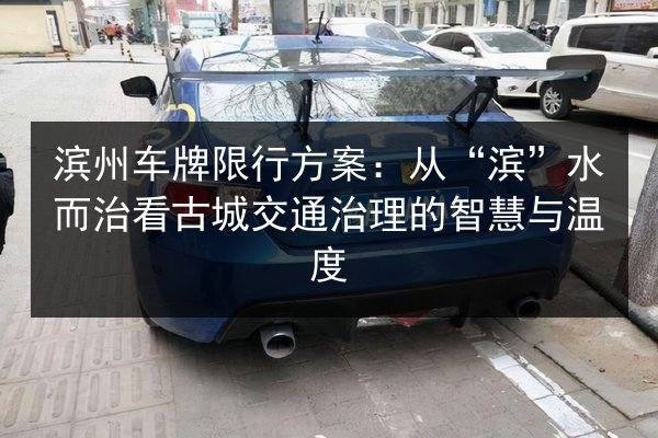 滨州车牌限行方案:从“滨”水而治看古城交通治理的智慧与温度 第2张 滨州车牌限行方案:从“滨”水而治看古城交通治理的智慧与温度 第2张
