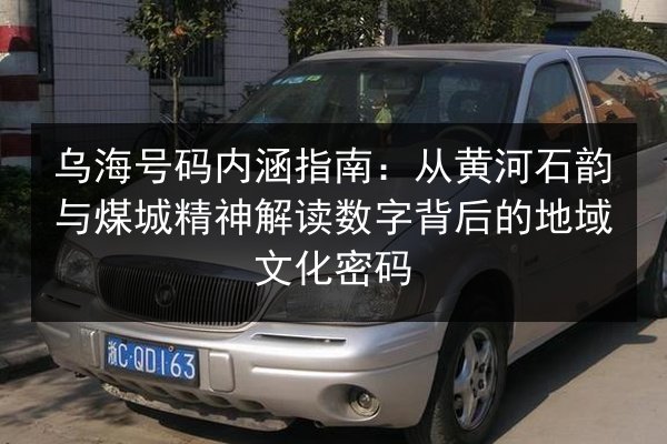 乌海号码内涵指南:从黄河石韵与煤城精神解读数字背后的地域文化密码 第3张 乌海号码内涵指南:从黄河石韵与煤城精神解读数字背后的地域文化密码 第3张