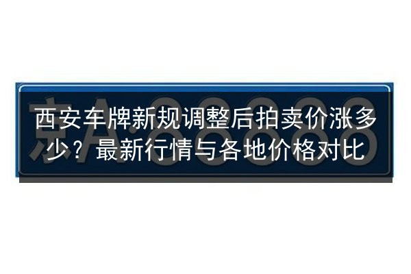 西安车牌新规调整后拍卖价涨多少?最新行情与各地价格对比 第3张 西安车牌新规调整后拍卖价涨多少?最新行情与各地价格对比 第3张