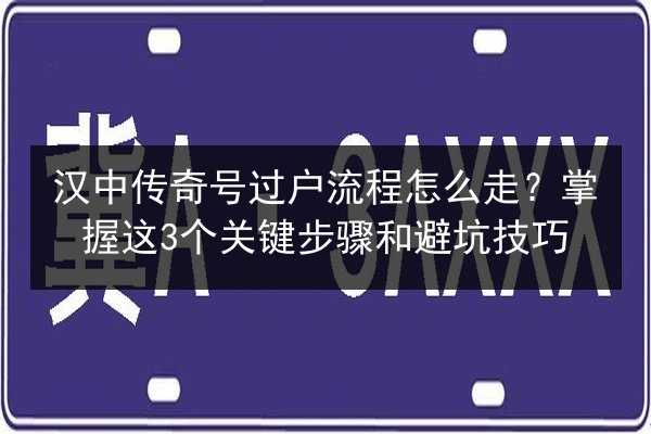 汉中传奇号过户流程怎么走？掌握这3个关键步骤和避坑技巧