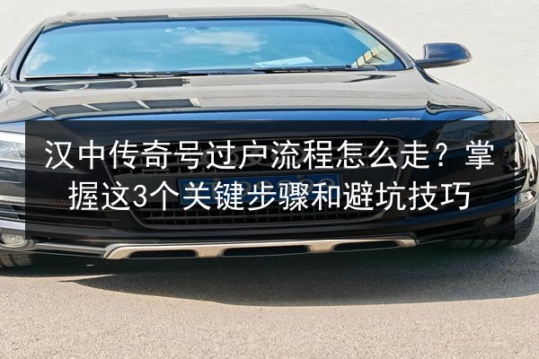 汉中传奇号过户流程怎么走?掌握这3个关键步骤和避坑技巧 第2张 汉中传奇号过户流程怎么走?掌握这3个关键步骤和避坑技巧 第2张