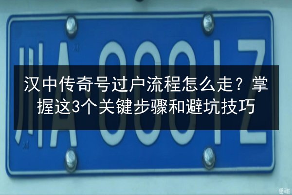 汉中传奇号过户流程怎么走?掌握这3个关键步骤和避坑技巧 第3张 汉中传奇号过户流程怎么走?掌握这3个关键步骤和避坑技巧 第3张