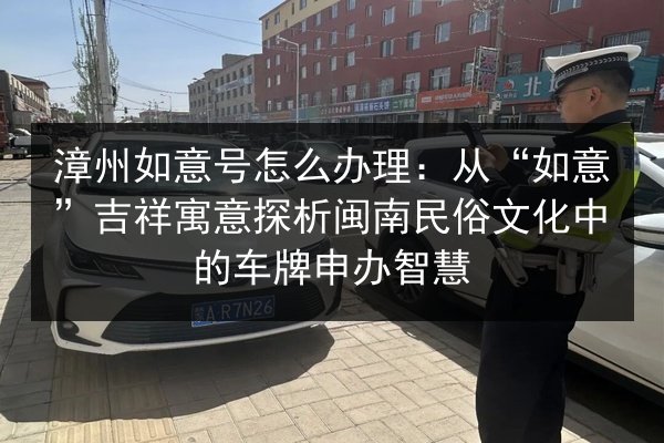 漳州如意号怎么办理:从“如意”吉祥寓意探析闽南民俗文化中的车牌申办智慧 第1张 漳州如意号怎么办理:从“如意”吉祥寓意探析闽南民俗文化中的车牌申办智慧 第1张