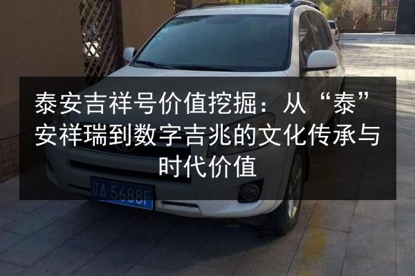 泰安吉祥号价值挖掘:从“泰”安祥瑞到数字吉兆的文化传承与时代价值 第2张 泰安吉祥号价值挖掘:从“泰”安祥瑞到数字吉兆的文化传承与时代价值 第2张