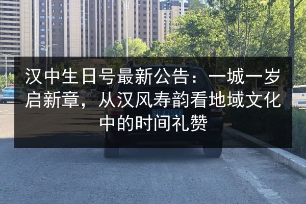 汉中生日号最新公告：一城一岁启新章，从汉风寿韵看地域文化中的时间礼赞