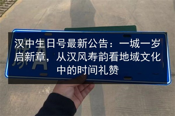 汉中生日号最新公告:一城一岁启新章,从汉风寿韵看地域文化中的时间礼赞 第2张 汉中生日号最新公告:一城一岁启新章,从汉风寿韵看地域文化中的时间礼赞 第2张