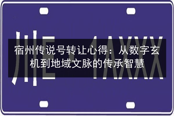 宿州传说号转让心得：从数字玄机到地域文脉的传承智慧