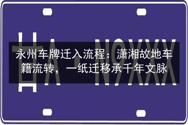 永州车牌迁入流程:潇湘故地车籍流转,一纸迁移承千年文脉 第2张 永州车牌迁入流程:潇湘故地车籍流转,一纸迁移承千年文脉 第2张
