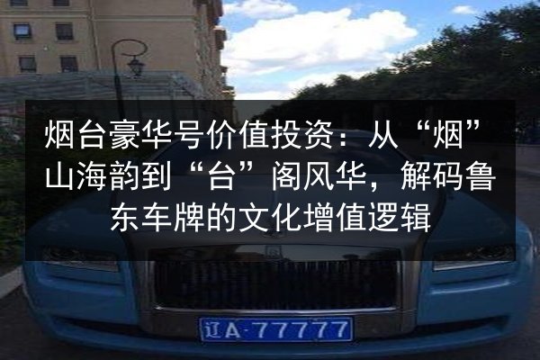 烟台豪华号价值投资：从“烟”山海韵到“台”阁风华，解码鲁东车牌的文化增值逻辑 第3张
