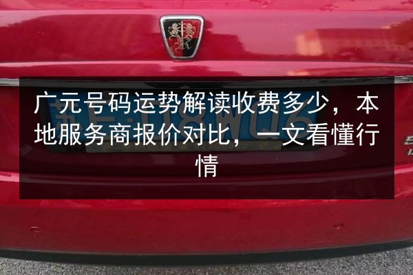 广元号码运势解读收费多少,本地服务商报价对比,一文看懂行情 第2张 广元号码运势解读收费多少,本地服务商报价对比,一文看懂行情 第2张