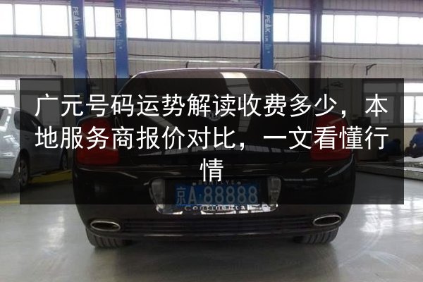 广元号码运势解读收费多少,本地服务商报价对比,一文看懂行情 第3张 广元号码运势解读收费多少,本地服务商报价对比,一文看懂行情 第3张