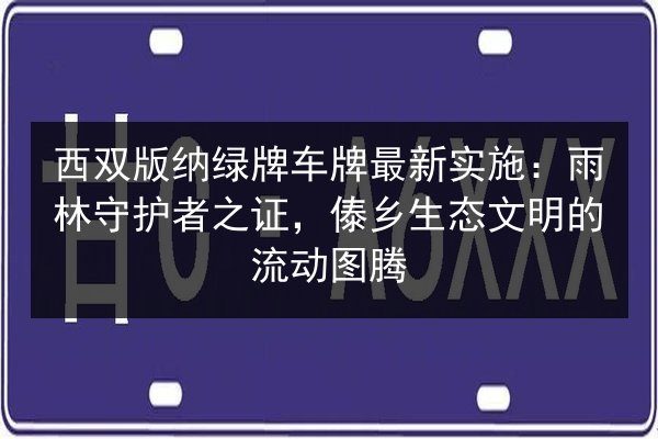 西双版纳绿牌车牌最新实施：雨林守护者之证，傣乡生态文明的流动图腾