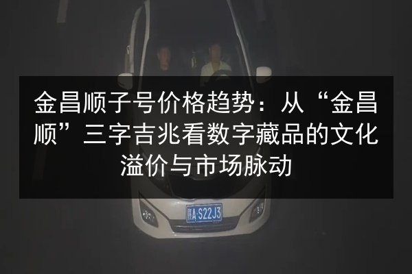 金昌顺子号价格趋势:从“金昌顺”三字吉兆看数字藏品的文化溢价与市场脉动 第2张 金昌顺子号价格趋势:从“金昌顺”三字吉兆看数字藏品的文化溢价与市场脉动 第2张