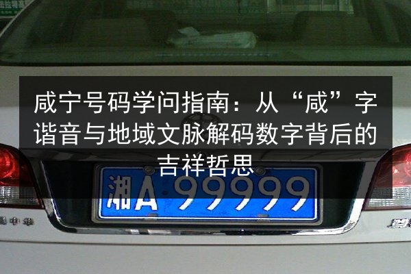 咸宁号码学问指南:从“咸”字谐音与地域文脉解码数字背后的吉祥哲思 第3张 咸宁号码学问指南:从“咸”字谐音与地域文脉解码数字背后的吉祥哲思 第3张