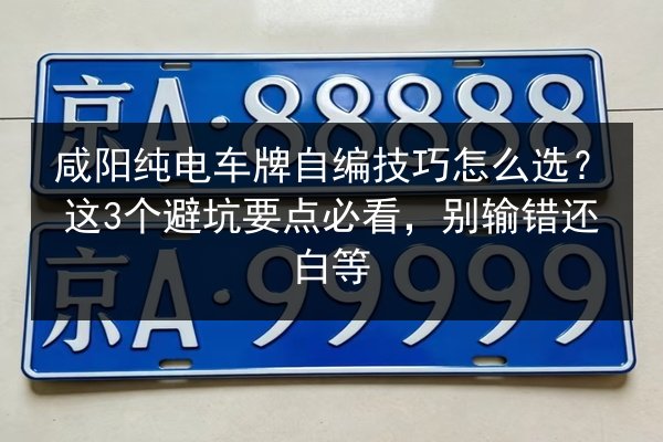 咸阳纯电车牌自编技巧怎么选?这3个避坑要点必看,别输错还白等 第1张 咸阳纯电车牌自编技巧怎么选?这3个避坑要点必看,别输错还白等 第1张