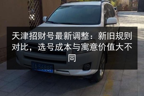 天津招财号最新调整：新旧规则对比，选号成本与寓意价值大不同