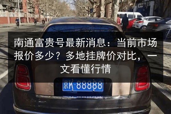 南通富贵号最新消息：当前市场报价多少？多地挂牌价对比，一文看懂行情 第2张